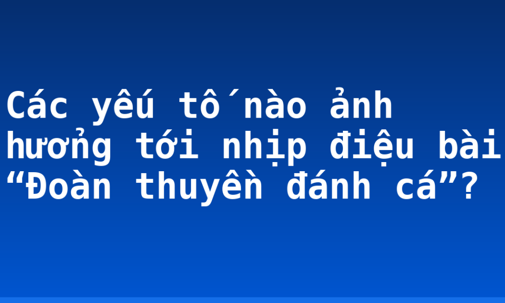 Các yếu tố nào ảnh hưởng tới nhịp điệu bài “Đoàn thuyền đánh cá”?