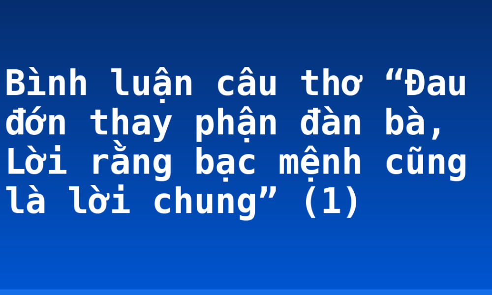 Bình luận câu thơ “Đau đớn thay phận đàn bà, Lời rằng bạc mệnh cũng là lời chung” (1)