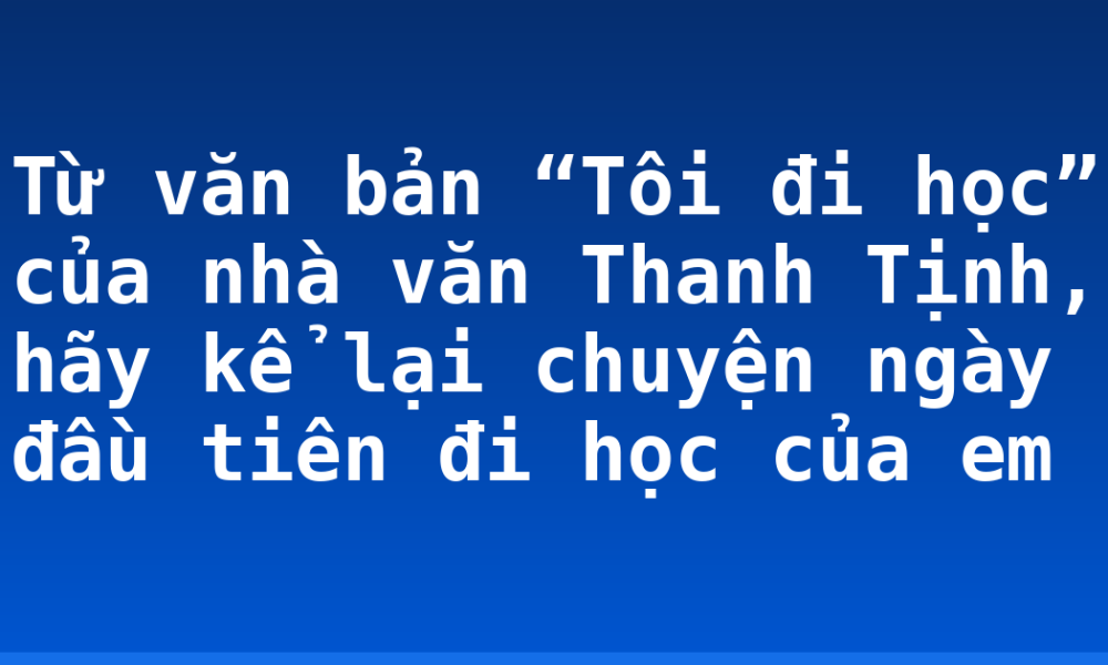 Từ văn bản “Tôi đi học” của nhà văn Thanh Tịnh, hãy kể lại chuyện ngày đầu tiên đi học của em