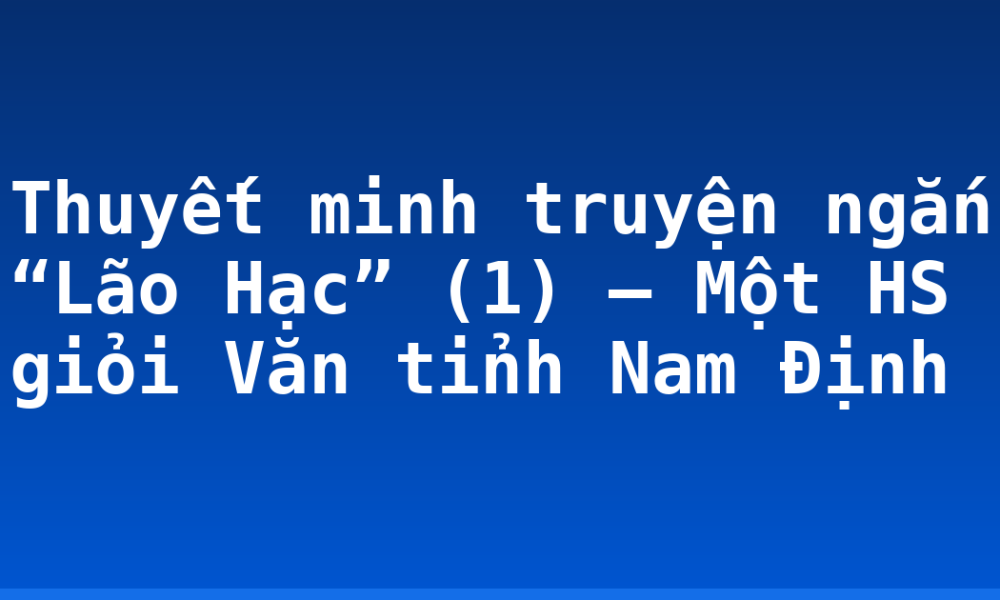 Thuyết minh truyện ngắn “Lão Hạc” (1) – Một HS giỏi Văn tỉnh Nam Định