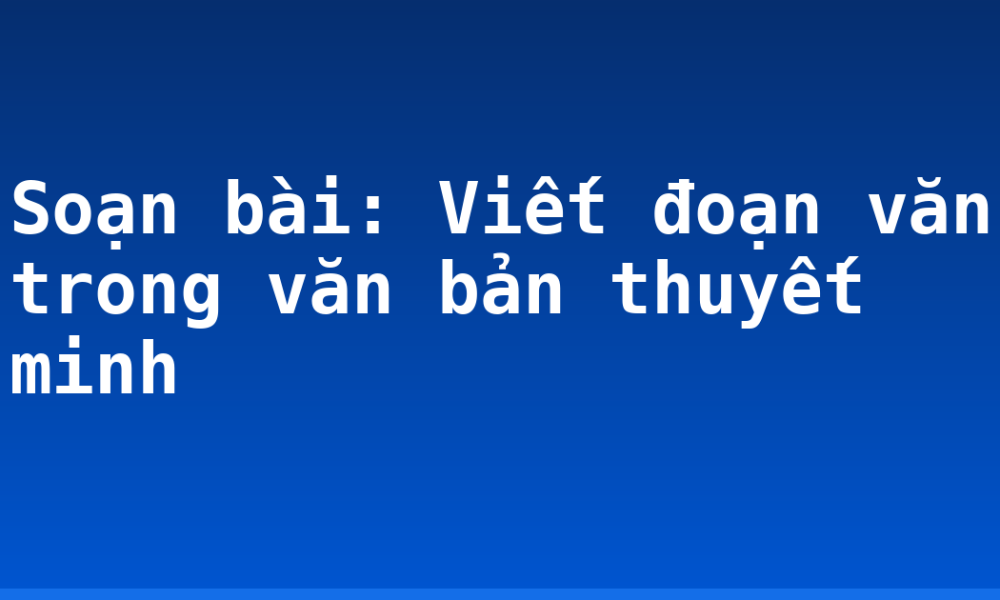 Soạn bài: Viết đoạn văn trong văn bản thuyết minh