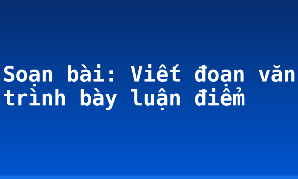 Soạn bài: Viết đoạn văn trình bày luận điểm