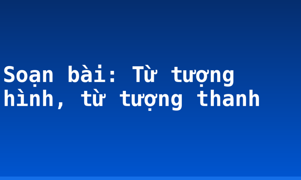 Soạn bài: Từ tượng hình, từ tượng thanh