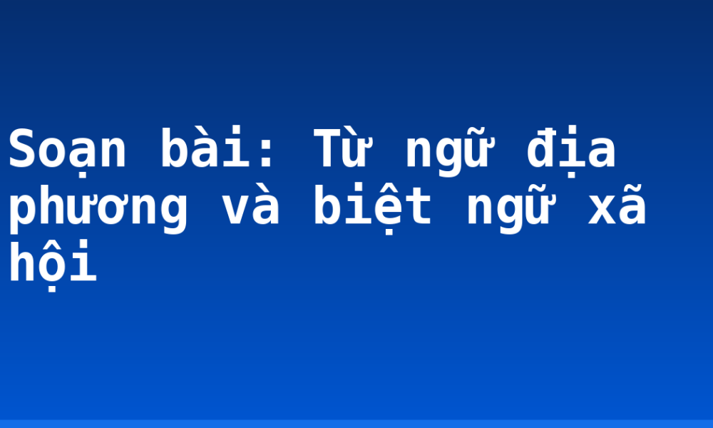 Soạn bài: Từ ngữ địa phương và biệt ngữ xã hội