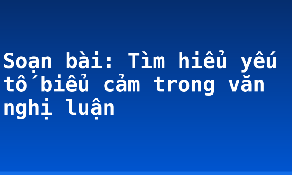 Soạn bài: Tìm hiểu yếu tố biểu cảm trong văn nghị luận