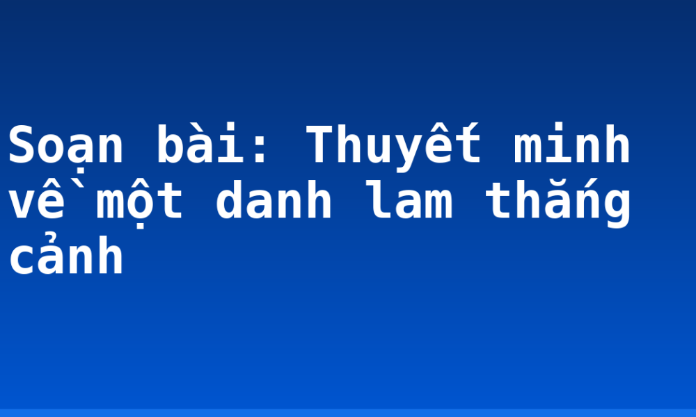 Soạn bài: Thuyết minh về một danh lam thắng cảnh