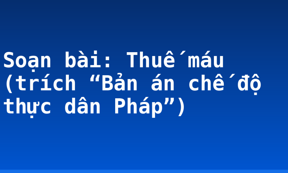 Soạn bài: Thuế máu (trích “Bản án chế độ thực dân Pháp”)