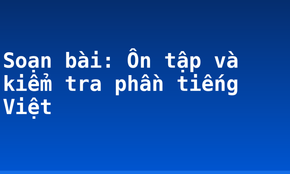 Soạn bài: Ôn tập và kiểm tra phần tiếng Việt