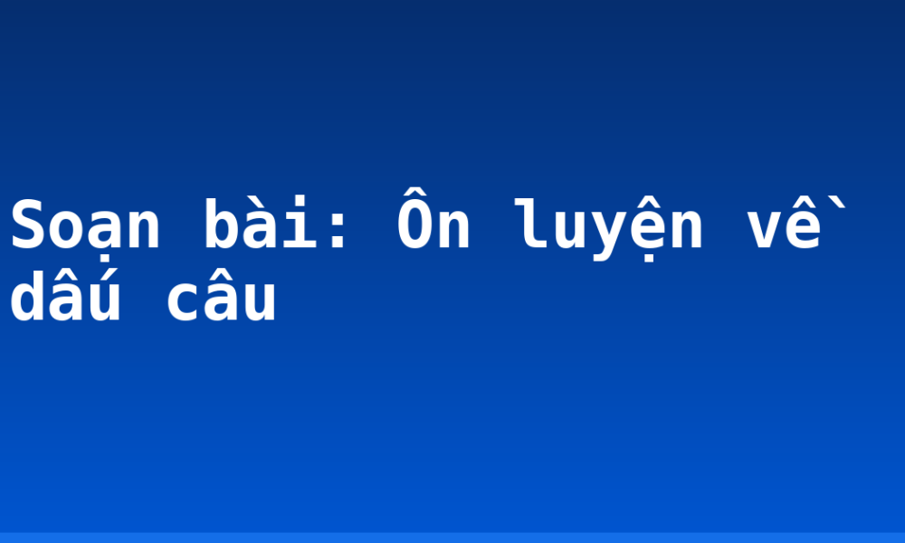 Soạn bài: Ôn luyện về dấu câu