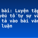 Soạn bài: Luyện tập đưa các yếu tố tự sự và miêu tả vào bài văn nghị luận