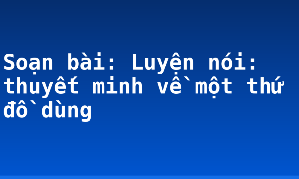 Soạn bài: Luyện nói: thuyết minh về một thứ đồ dùng