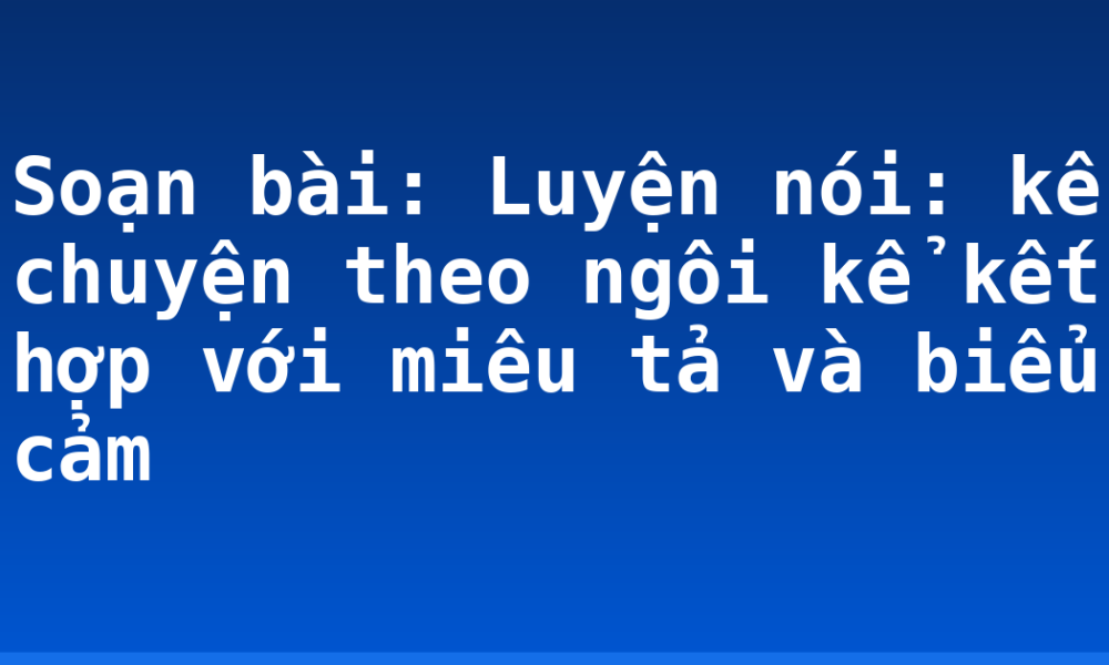 Soạn bài: Luyện nói: kể chuyện theo ngôi kể kết hợp với miêu tả và biểu cảm