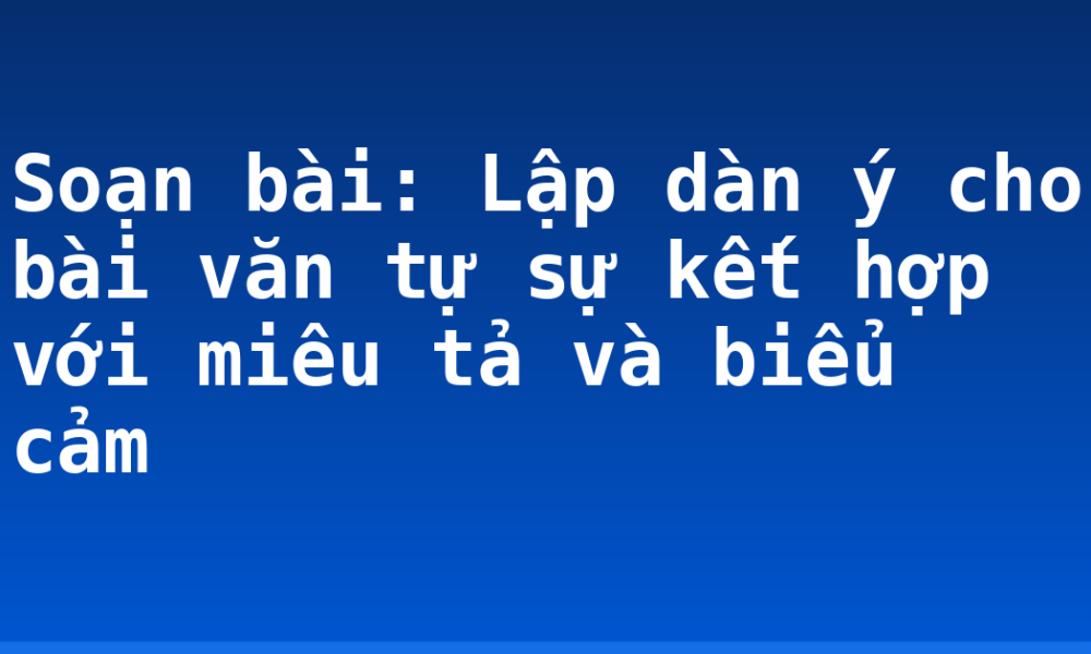 Soạn bài: Lập dàn ý cho bài văn tự sự kết hợp với miêu tả và biểu cảm