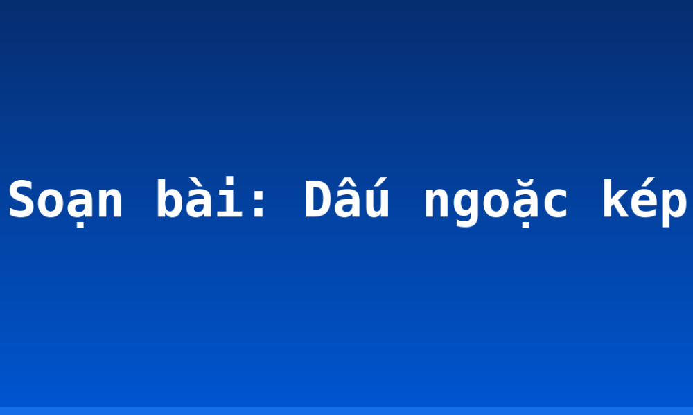Soạn bài: Dấu ngoặc kép
