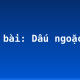 Soạn bài: Dấu ngoặc kép