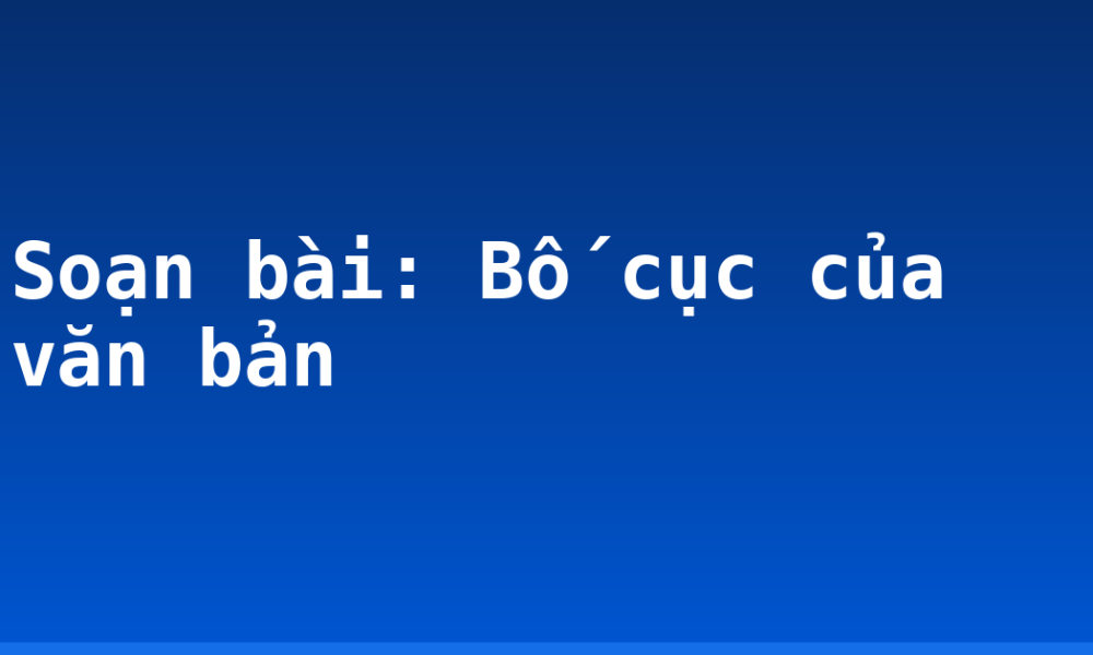 Soạn bài: Bố cục của văn bản