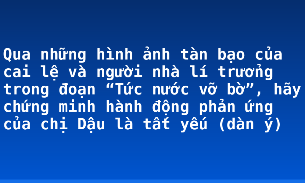 Qua những hình ảnh tàn bạo của cai lệ và người nhà lí trưởng trong đoạn “Tức nước vỡ bờ”, hãy chứng minh hành động phản ứng của chị Dậu là tất yếu (dàn ý)