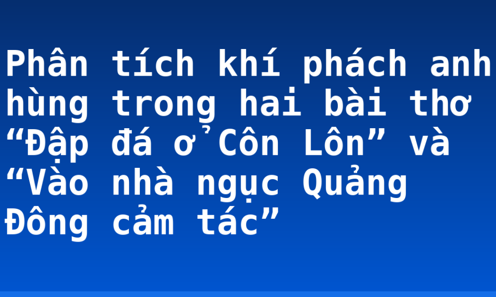 Phân tích khí phách anh hùng trong hai bài thơ “Đập đá ở Côn Lôn” và “Vào nhà ngục Quảng Đông cảm tác”