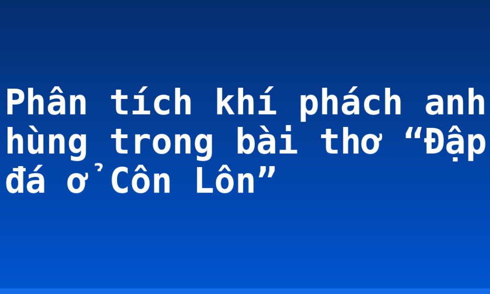 Phân tích khí phách anh hùng trong bài thơ “Đập đá ở Côn Lôn”