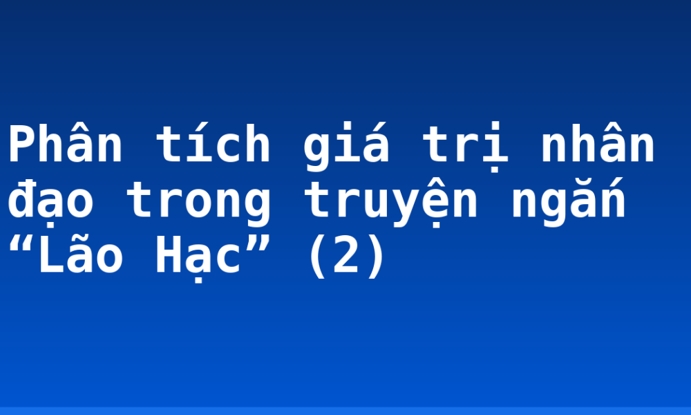 Phân tích giá trị nhân đạo trong truyện ngắn “Lão Hạc” (2)