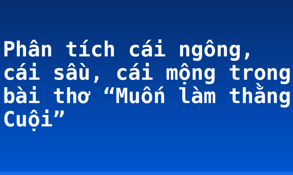 Phân tích cái ngông, cái sầu, cái mộng trong bài thơ “Muốn làm thằng Cuội”