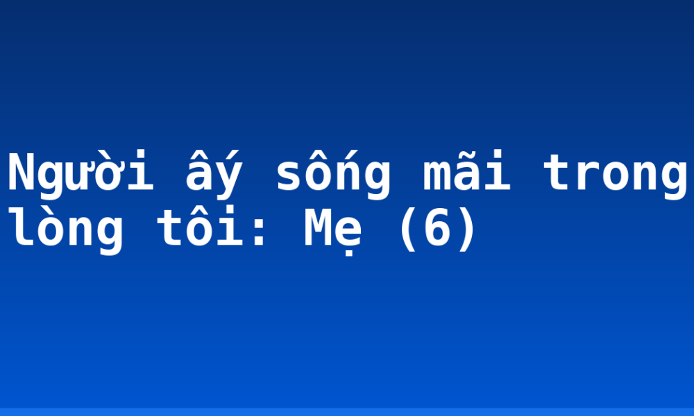 Người ấy sống mãi trong lòng tôi: Mẹ (6)