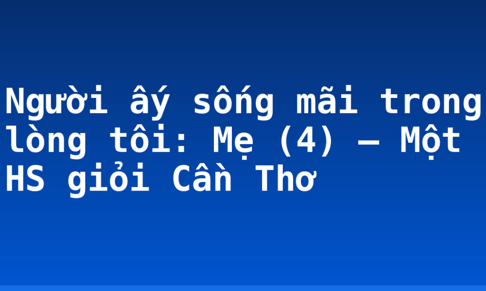 Người ấy sống mãi trong lòng tôi: Mẹ (4) – Một HS giỏi Cần Thơ