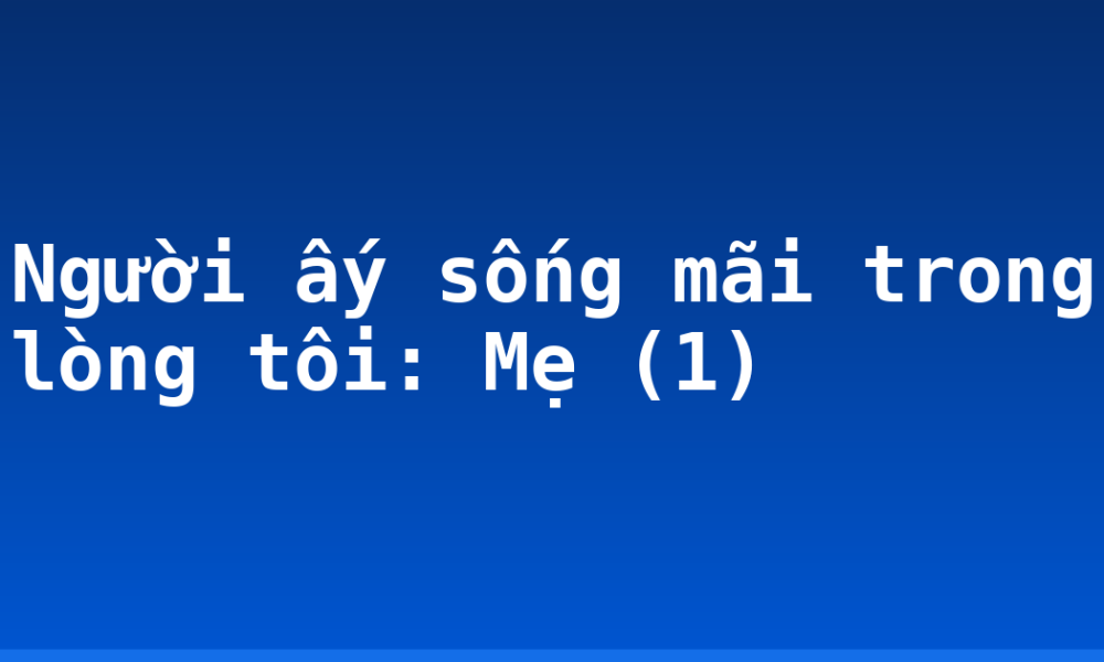 Người ấy sống mãi trong lòng tôi: Mẹ (1)