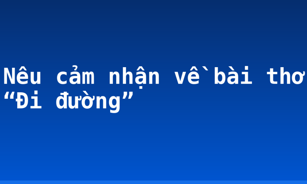 Nêu cảm nhận về bài thơ “Đi đường”
