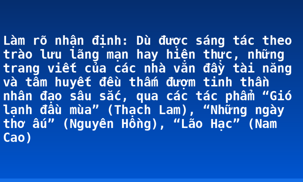 Làm rõ nhận định: Dù được sáng tác theo trào lưu lãng mạn hay hiện thực, những trang viết của các nhà văn đầy tài năng và tâm huyết đều thấm đượm tinh thần nhân đạo sâu sắc, qua các tác phẩm “Gió lạnh đầu mùa” (Thạch Lam), “Những ngày thơ ấu” (Nguyên Hồng), “Lão Hạc” (Nam Cao)