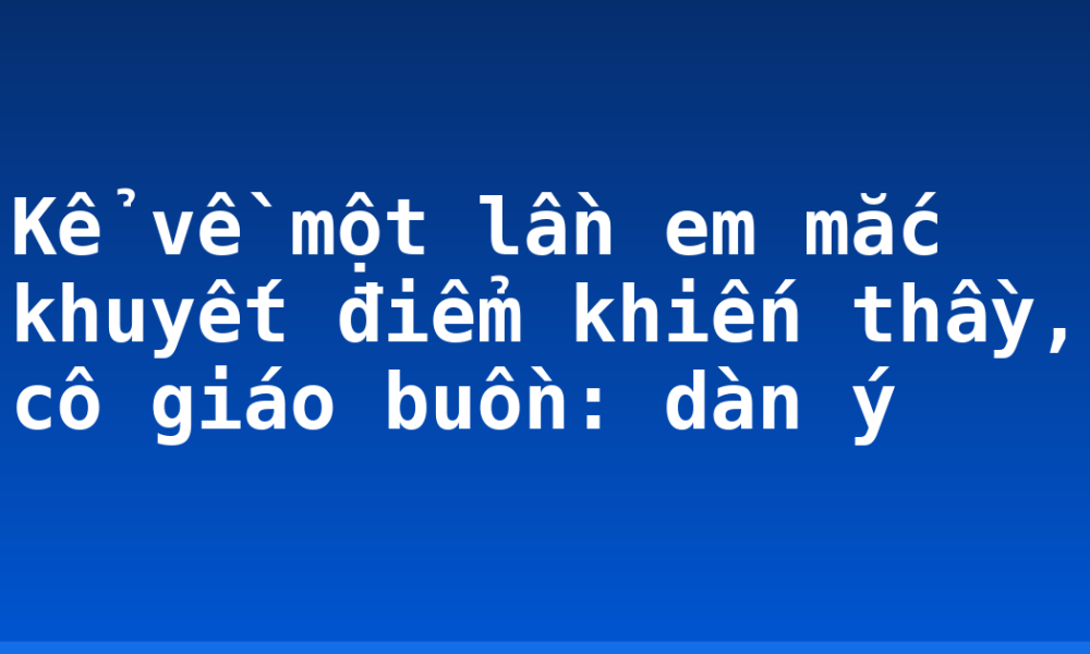 Kể về một lần em mắc khuyết điểm khiến thầy, cô giáo buồn: dàn ý