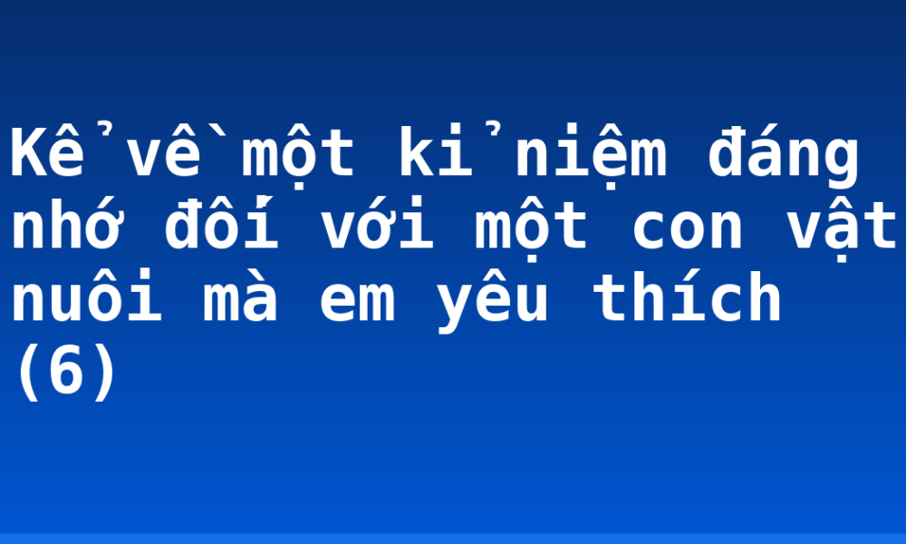 Kể về một kỉ niệm đáng nhớ đối với một con vật nuôi mà em yêu thích (6)
