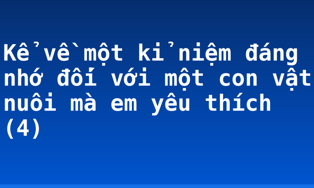 Kể về một kỉ niệm đáng nhớ đối với một con vật nuôi mà em yêu thích (4)