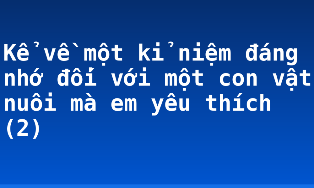 Kể về một kỉ niệm đáng nhớ đối với một con vật nuôi mà em yêu thích (2)