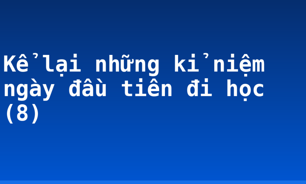 Kể lại những kỉ niệm ngày đầu tiên đi học (8)