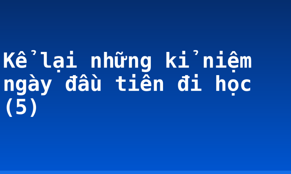 Kể lại những kỉ niệm ngày đầu tiên đi học (5)