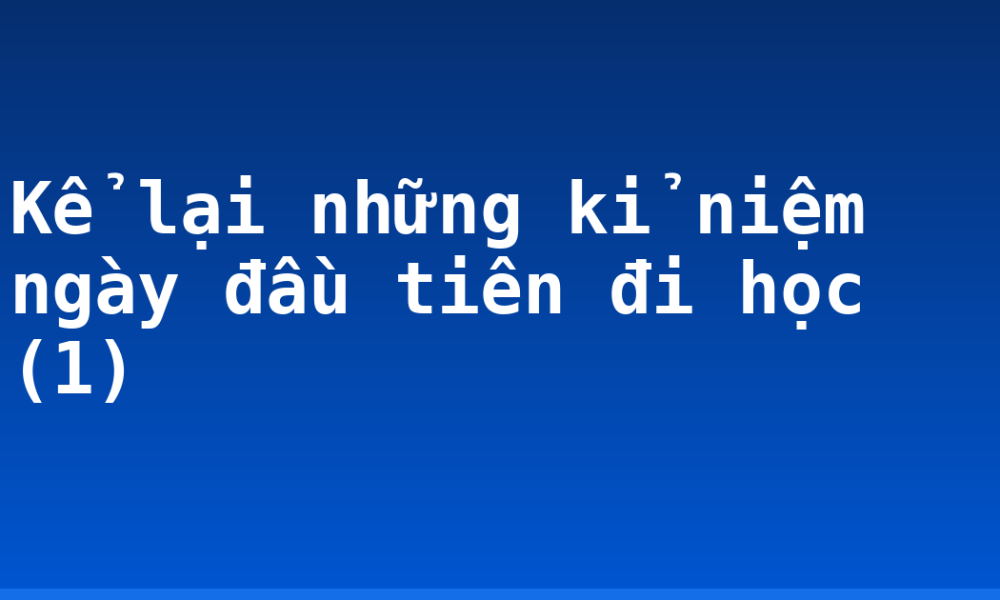 Kể lại những kỉ niệm ngày đầu tiên đi học (1)