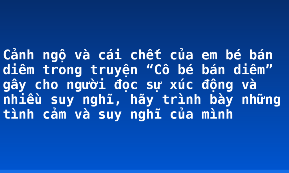 Cảnh ngộ và cái chết của em bé bán diêm trong truyện “Cô bé bán diêm” gây cho người đọc sự xúc động và nhiều suy nghĩ, hãy trình bày những tình cảm và suy nghĩ của mình