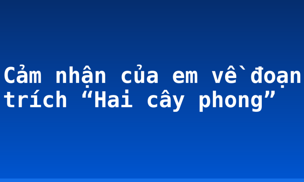 Cảm nhận của em về đoạn trích “Hai cây phong”