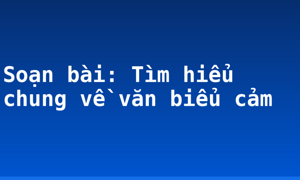 Soạn bài: Tìm hiểu chung về văn biểu cảm