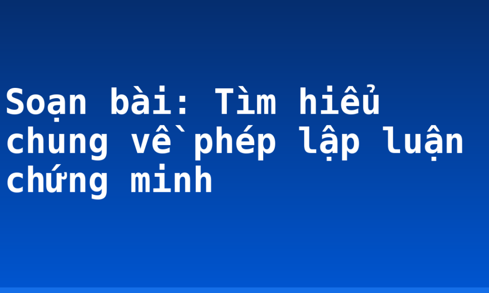 Soạn bài: Tìm hiểu chung về phép lập luận chứng minh