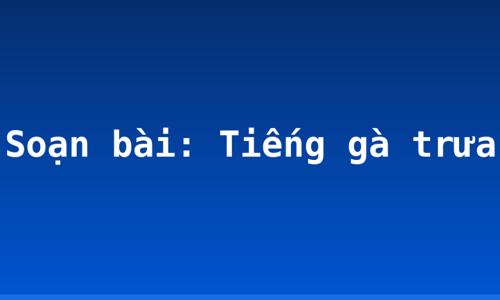 Soạn bài: Tiếng gà trưa