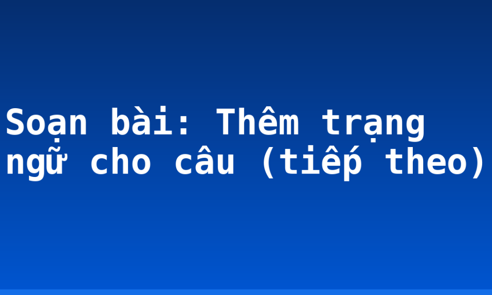 Soạn bài: Thêm trạng ngữ cho câu (tiếp theo)