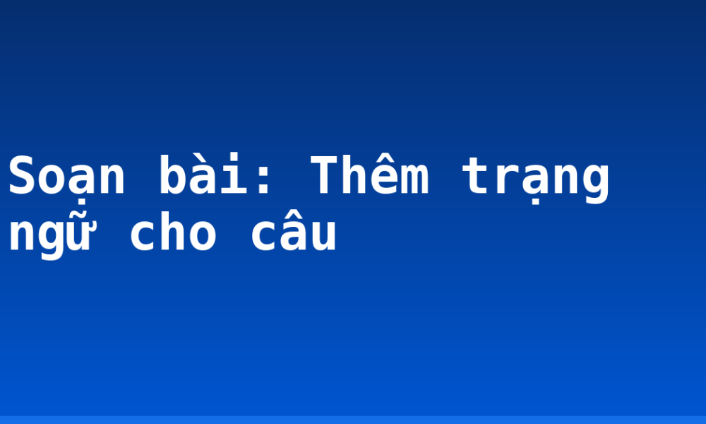 Soạn bài: Thêm trạng ngữ cho câu