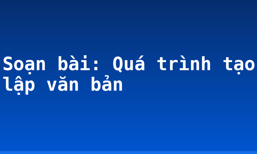 Soạn bài: Quá trình tạo lập văn bản