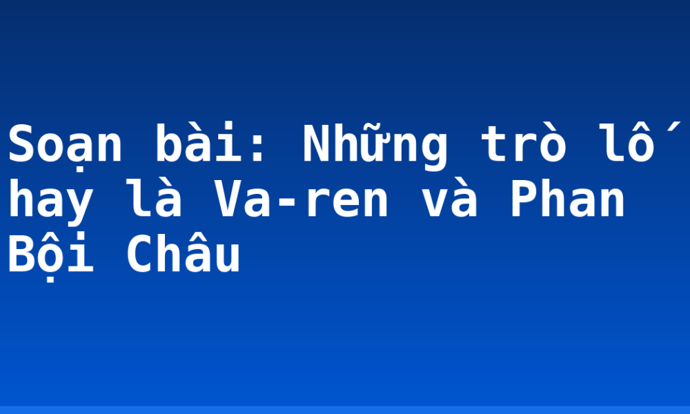 Soạn bài: Những trò lố hay là Va-ren và Phan Bội Châu