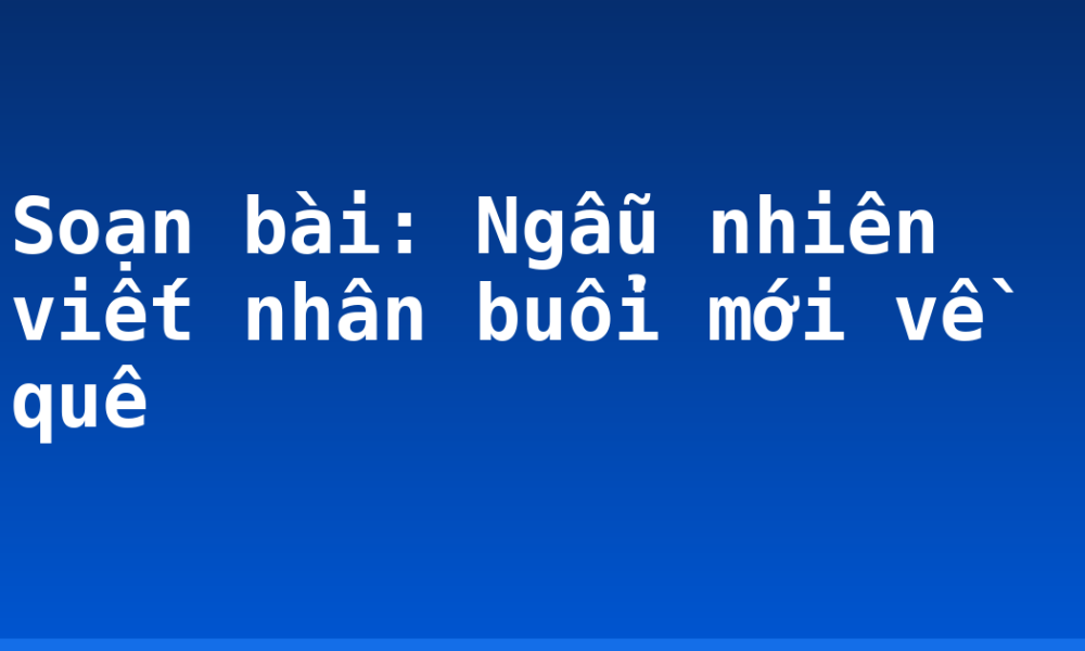 Soạn bài: Ngẫu nhiên viết nhân buổi mới về quê