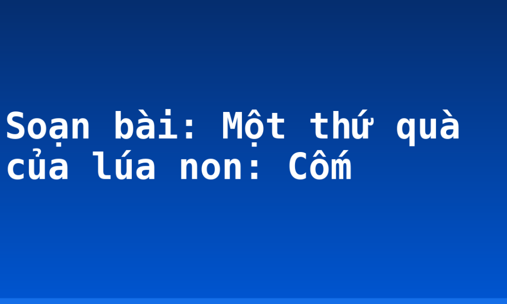 Soạn bài: Một thứ quà của lúa non: Cốm