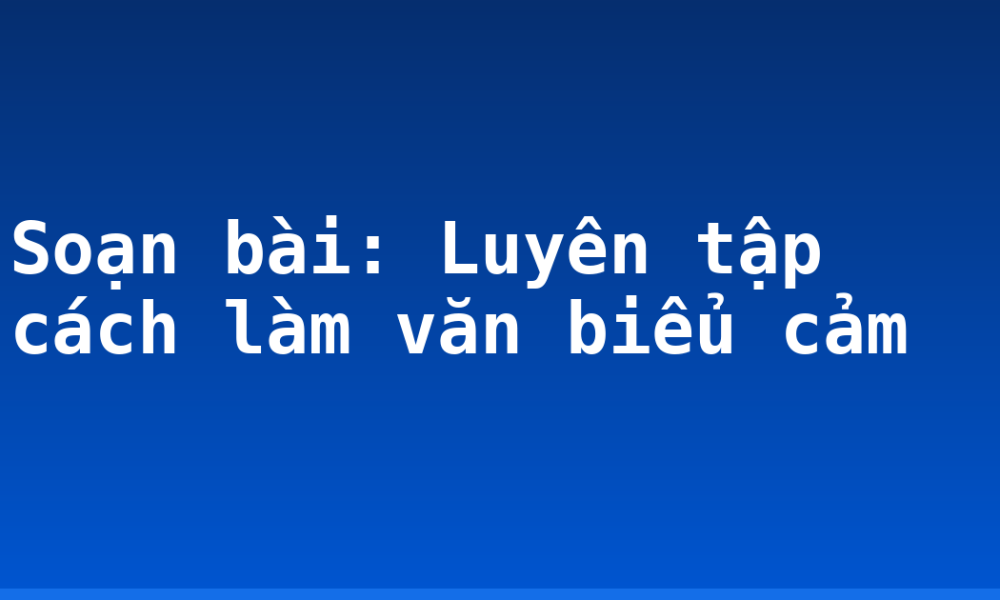 Soạn bài: Luyên tập cách làm văn biểu cảm
