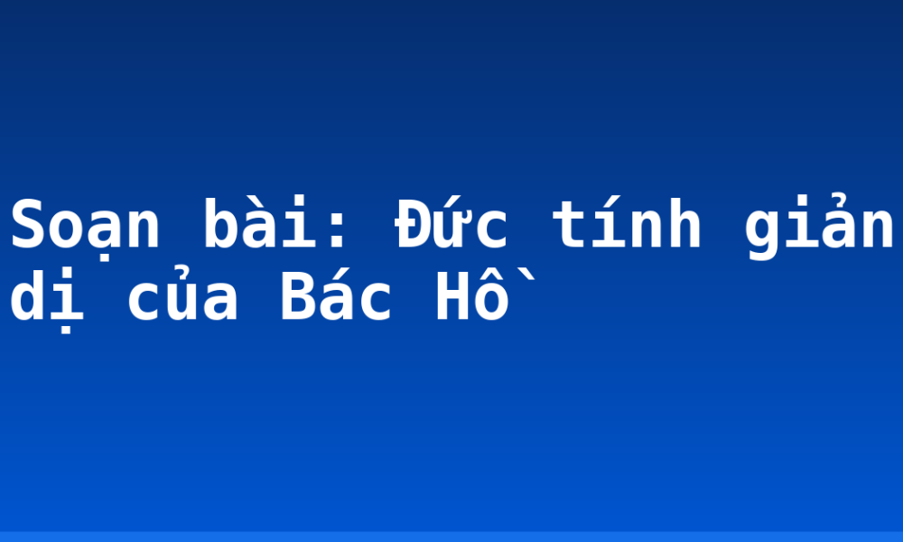 Soạn bài: Đức tính giản dị của Bác Hồ
